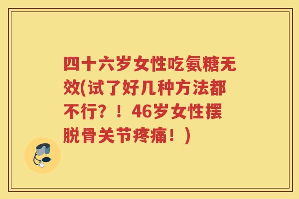 四十六岁女性吃氨糖无效(试了好几种方法都不行？！46岁女性摆脱骨关节！)