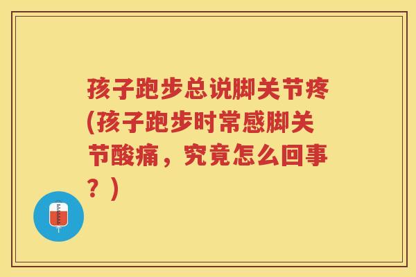 孩子跑步总说脚关节疼(孩子跑步时常感脚关节酸痛,究竟怎么回事?) 孩子跑步总说脚关节疼(孩子跑步时常感脚关节酸痛,究竟怎么回事?)