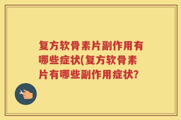 复方软骨素片副作用有哪些症状(复方软骨素片有哪些副作用症状? 复方软骨素片副作用有哪些症状(复方软骨素片有哪些副作用症状?