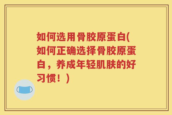 如何选用骨胶原蛋白(如何正确选择骨胶原蛋白,养成年轻的好习惯!) 如何选用骨胶原蛋白(如何正确选择骨胶原蛋白,养成年轻的好习惯!)