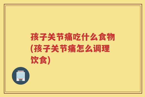 孩子关节痛吃什么食物(孩子关节痛怎么调理饮食) 孩子关节痛吃什么食物(孩子关节痛怎么调理饮食)