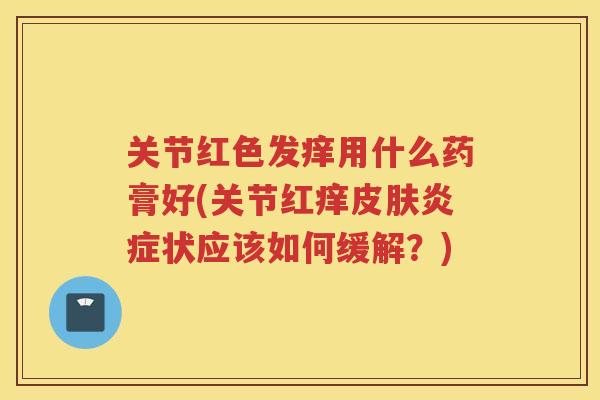 关节红色发痒用什么药膏好(关节红痒状应该如何缓解？)