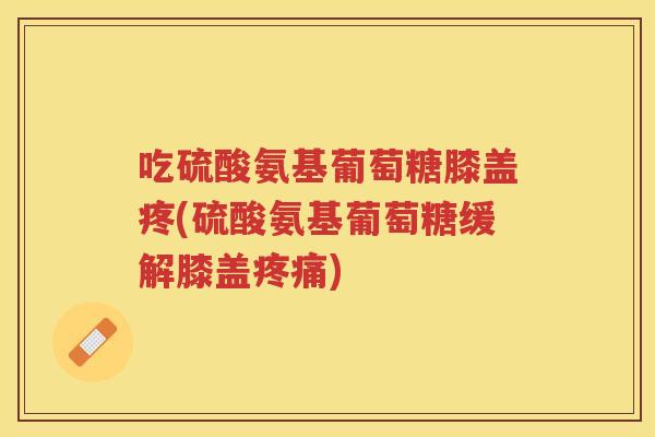 吃硫酸氨基葡萄糖膝盖疼(硫酸氨基葡萄糖缓解膝盖) 吃硫酸氨基葡萄糖膝盖疼(硫酸氨基葡萄糖缓解膝盖)