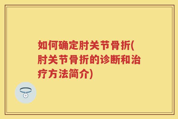 如何确定肘关节(肘关节的诊断和方法简介) 如何确定肘关节(肘关节的诊断和方法简介)