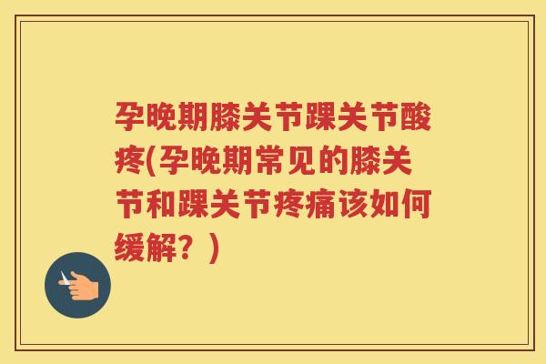 孕晚期膝关节踝关节酸疼(孕晚期常见的膝关节和踝关节该如何缓解?) 孕晚期膝关节踝关节酸疼(孕晚期常见的膝关节和踝关节该如何缓解?)