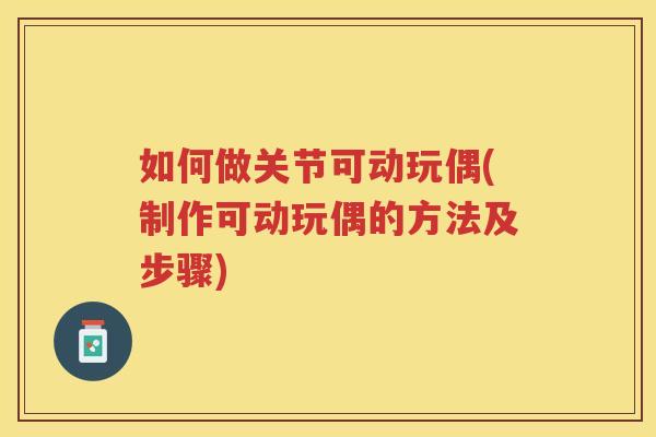 如何做关节可动玩偶(制作可动玩偶的方法及步骤)
