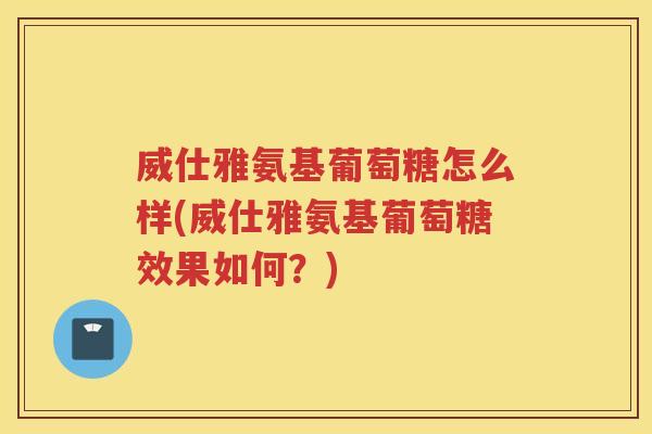 威仕雅氨基葡萄糖怎么样(威仕雅氨基葡萄糖效果如何?) 威仕雅氨基葡萄糖怎么样(威仕雅氨基葡萄糖效果如何?)