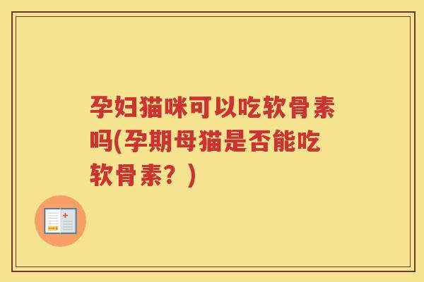 孕妇猫咪可以吃软骨素吗(孕期母猫是否能吃软骨素?) 孕妇猫咪可以吃软骨素吗(孕期母猫是否能吃软骨素?)
