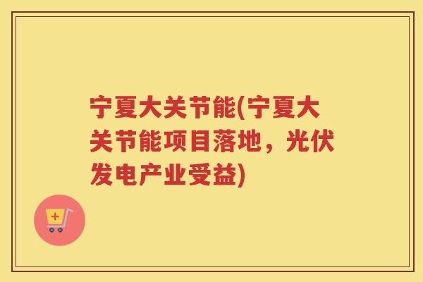 宁夏大关节能(宁夏大关节能项目落地，光伏发电产业受益)
