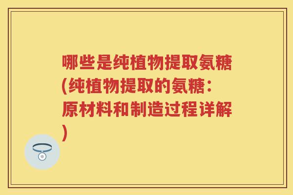 哪些是纯植物提取氨糖(纯植物提取的氨糖:原材料和制造过程详解) 哪些是纯植物提取氨糖(纯植物提取的氨糖:原材料和制造过程详解)