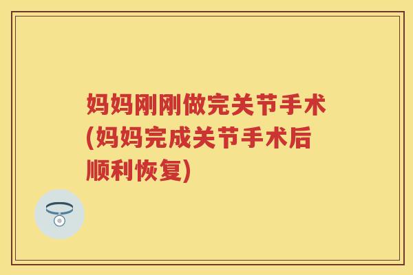 妈妈刚刚做完关节手术(妈妈完成关节手术后顺利恢复) 妈妈刚刚做完关节手术(妈妈完成关节手术后顺利恢复)