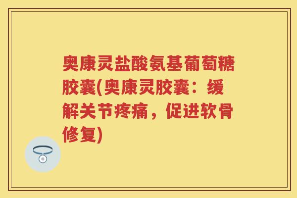 奥康灵盐酸氨基葡萄糖胶囊(奥康灵胶囊：缓解关节，促进软骨修复)
