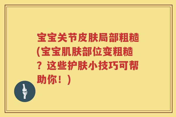 宝宝关节局部粗糙(宝宝部位变粗糙?这些护肤小技巧可帮助你!) 宝宝关节局部粗糙(宝宝部位变粗糙?这些护肤小技巧可帮助你!)