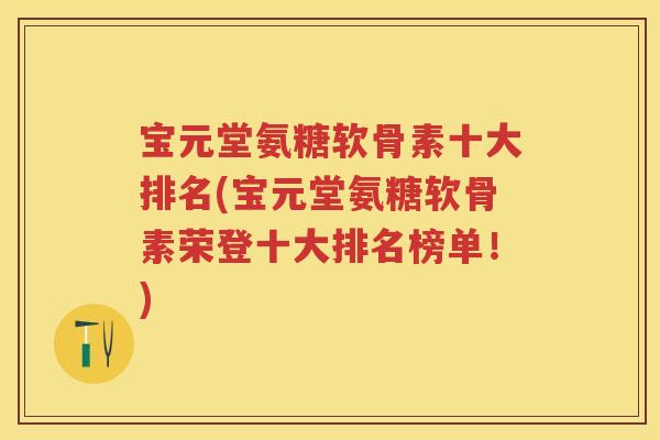 宝元堂氨糖软骨素十大排名(宝元堂氨糖软骨素荣登十大排名榜单!) 宝元堂氨糖软骨素十大排名(宝元堂氨糖软骨素荣登十大排名榜单!)