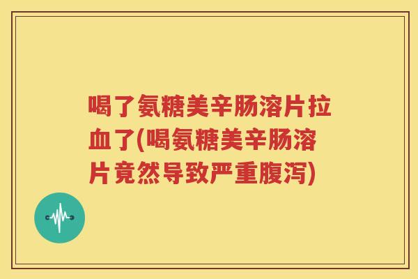 喝了氨糖美辛肠溶片拉了(喝氨糖美辛肠溶片竟然导致严重)