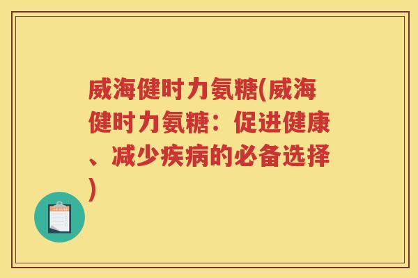 威海健时力氨糖(威海健时力氨糖:促进健康、减少的必备选择) 威海健时力氨糖(威海健时力氨糖:促进健康、减少的必备选择)