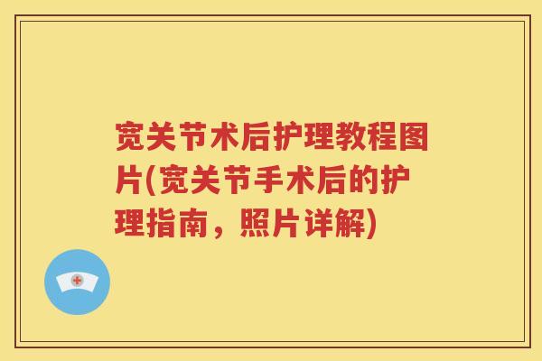 宽关节术后护理教程图片(宽关节手术后的护理指南，照片详解)