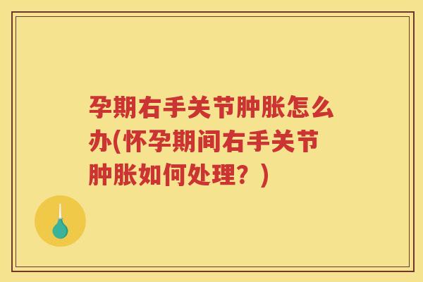 孕期右手关节怎么办(怀孕期间右手关节如何处理？)