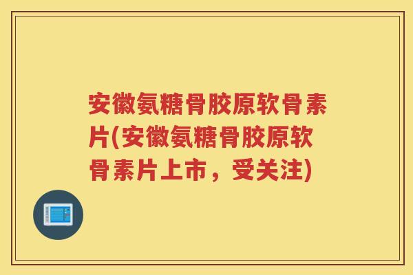 安徽氨糖骨胶原软骨素片(安徽氨糖骨胶原软骨素片上市，受关注)