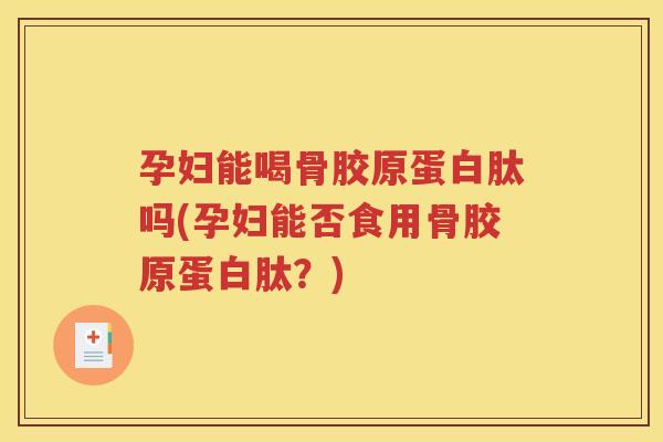 孕妇能喝骨胶原蛋白肽吗(孕妇能否食用骨胶原蛋白肽?) 孕妇能喝骨胶原蛋白肽吗(孕妇能否食用骨胶原蛋白肽?)