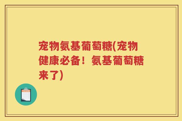 宠物氨基葡萄糖(宠物健康必备!氨基葡萄糖来了) 宠物氨基葡萄糖(宠物健康必备!氨基葡萄糖来了)