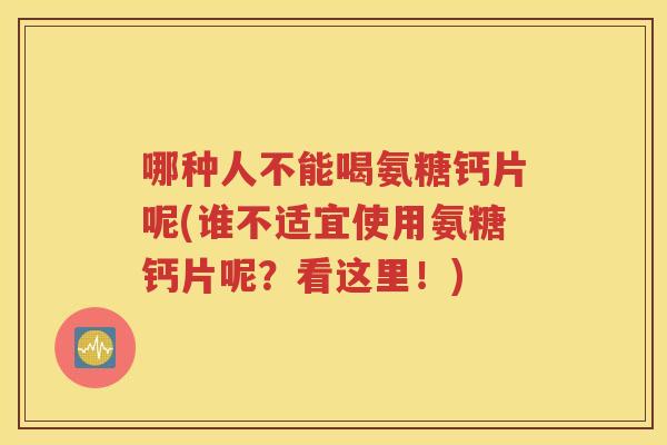 哪种人不能喝氨糖钙片呢(谁不适宜使用氨糖钙片呢?看这里!) 哪种人不能喝氨糖钙片呢(谁不适宜使用氨糖钙片呢?看这里!)