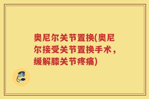 奥尼尔关节置换(奥尼尔接受关节置换手术,缓解膝关节) 奥尼尔关节置换(奥尼尔接受关节置换手术,缓解膝关节)