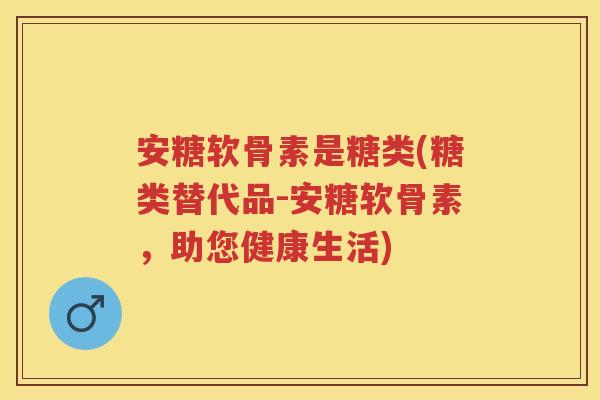 安糖软骨素是糖类(糖类替代品-安糖软骨素,助您健康生活) 安糖软骨素是糖类(糖类替代品-安糖软骨素,助您健康生活)