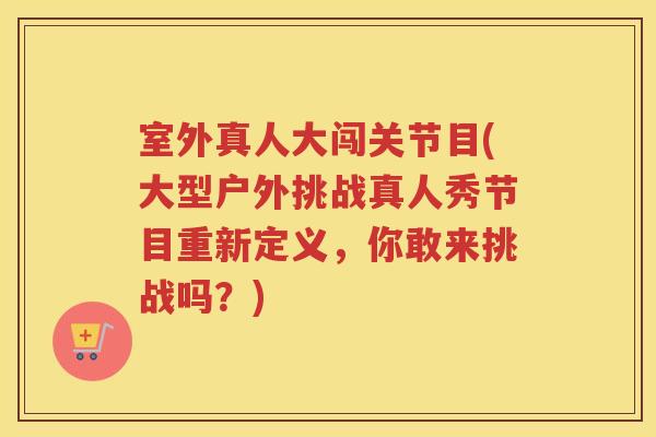 室外真人大闯关节目(大型户外挑战真人秀节目重新定义,你敢来挑战吗?) 室外真人大闯关节目(大型户外挑战真人秀节目重新定义,你敢来挑战吗?)
