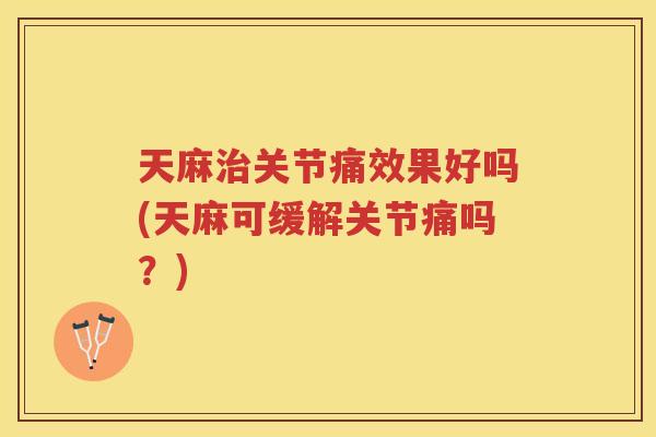 天麻关节痛效果好吗(天麻可缓解关节痛吗?) 天麻关节痛效果好吗(天麻可缓解关节痛吗?)