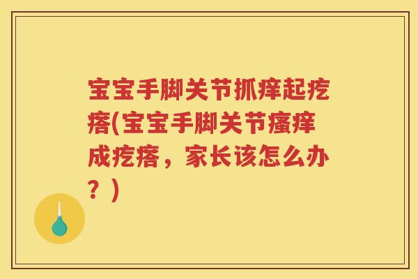 宝宝手脚关节抓痒起疙瘩(宝宝手脚关节成疙瘩，家长该怎么办？)