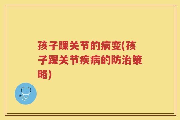 孩子踝关节的变(孩子踝关节的防策略) 孩子踝关节的变(孩子踝关节的防策略)