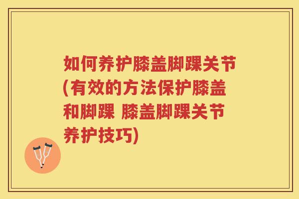 如何养护膝盖脚踝关节(有效的方法保护膝盖和脚踝 膝盖脚踝关节养护技巧) 如何养护膝盖脚踝关节(有效的方法保护膝盖和脚踝 膝盖脚踝关节养护技巧)