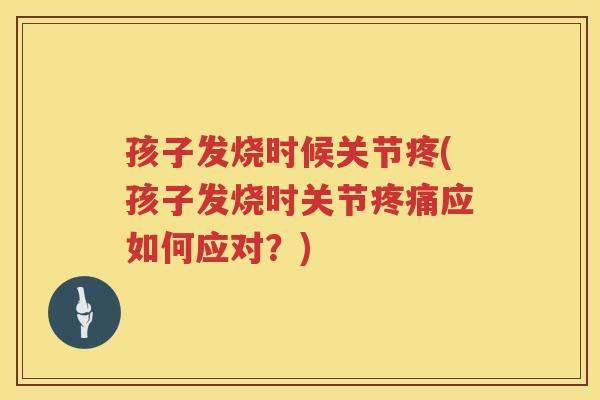 孩子发烧时候关节疼(孩子发烧时关节应如何应对?) 孩子发烧时候关节疼(孩子发烧时关节应如何应对?)