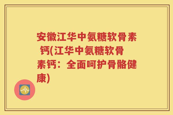 安徽江华中氨糖软骨素 钙(江华中氨糖软骨素钙:全面呵护骨骼健康) 安徽江华中氨糖软骨素 钙(江华中氨糖软骨素钙:全面呵护骨骼健康)