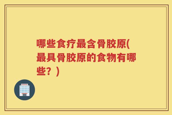 哪些食疗含骨胶原(具骨胶原的食物有哪些?) 哪些食疗含骨胶原(具骨胶原的食物有哪些?)