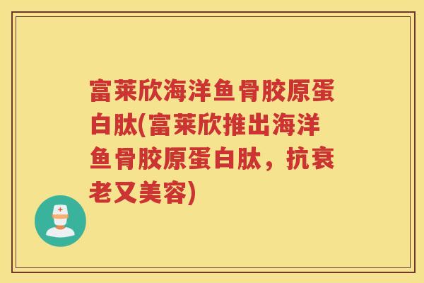 富莱欣海洋鱼骨胶原蛋白肽(富莱欣推出海洋鱼骨胶原蛋白肽,抗又美容) 富莱欣海洋鱼骨胶原蛋白肽(富莱欣推出海洋鱼骨胶原蛋白肽,抗又美容)