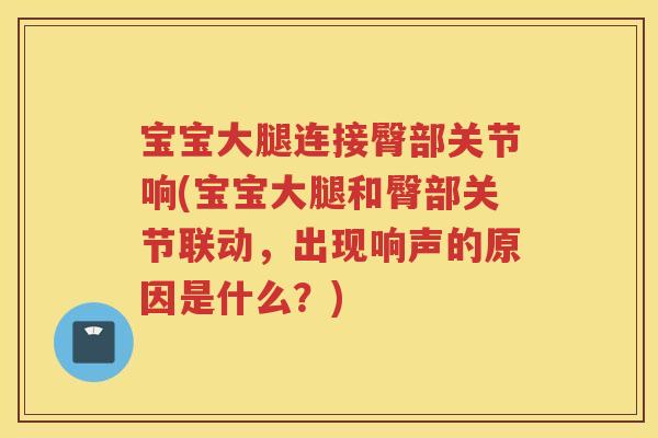 宝宝大腿连接臀部关节响(宝宝大腿和臀部关节联动,出现响声的原因是什么?) 宝宝大腿连接臀部关节响(宝宝大腿和臀部关节联动,出现响声的原因是什么?)
