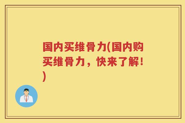 国内买维骨力(国内购买维骨力,快来了解!) 国内买维骨力(国内购买维骨力,快来了解!)