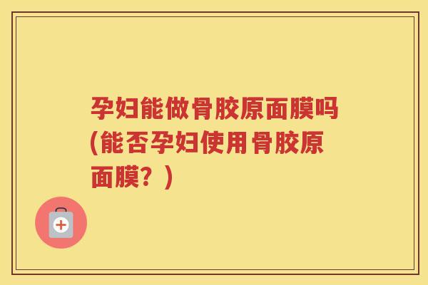 孕妇能做骨胶原面膜吗(能否孕妇使用骨胶原面膜?) 孕妇能做骨胶原面膜吗(能否孕妇使用骨胶原面膜?)