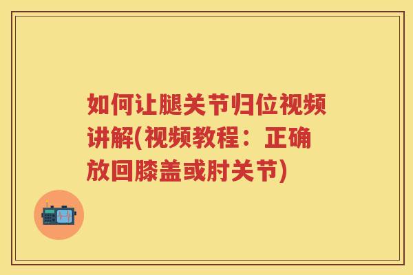 如何让腿关节归位视频讲解(视频教程:正确放回膝盖或肘关节) 如何让腿关节归位视频讲解(视频教程:正确放回膝盖或肘关节)