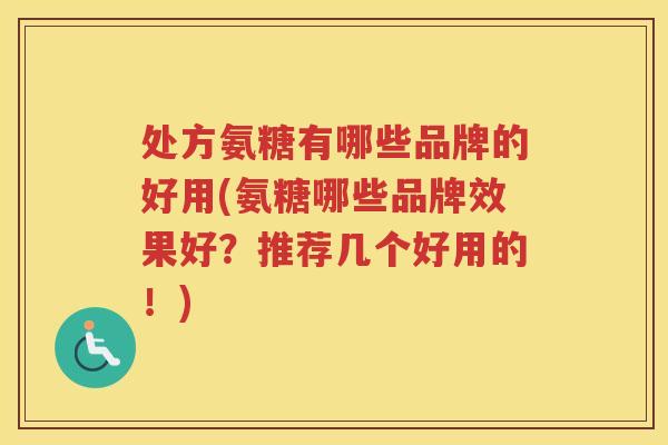 处方氨糖有哪些品牌的好用(氨糖哪些品牌效果好?推荐几个好用的!) 处方氨糖有哪些品牌的好用(氨糖哪些品牌效果好?推荐几个好用的!)