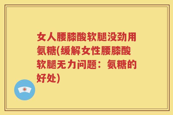 女人腰膝酸软腿没劲用氨糖(缓解女性腰膝酸软腿无力问题:氨糖的好处) 女人腰膝酸软腿没劲用氨糖(缓解女性腰膝酸软腿无力问题:氨糖的好处)