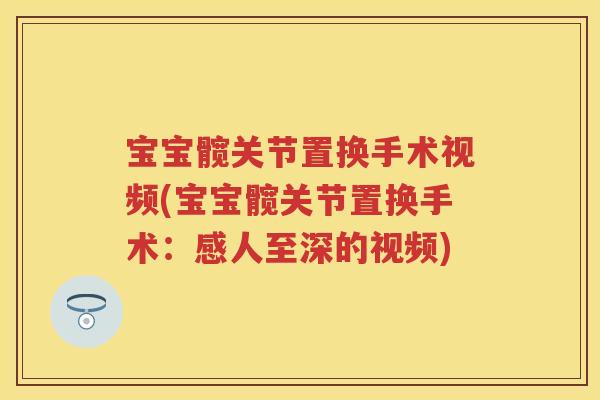 宝宝髋关节置换手术视频(宝宝髋关节置换手术:感人至深的视频) 宝宝髋关节置换手术视频(宝宝髋关节置换手术:感人至深的视频)
