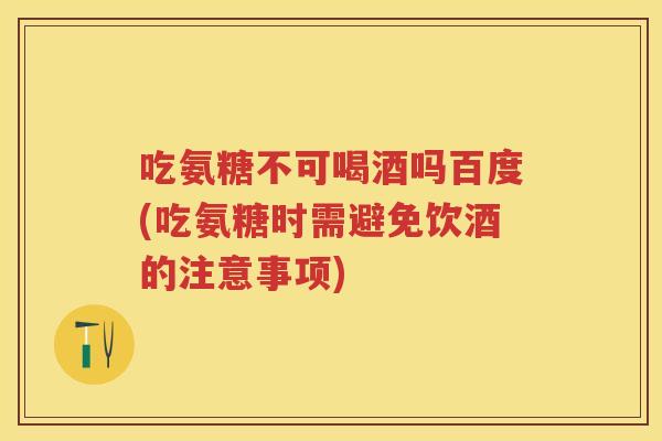吃氨糖不可喝酒吗百度(吃氨糖时需避免饮酒的注意事项) 吃氨糖不可喝酒吗百度(吃氨糖时需避免饮酒的注意事项)