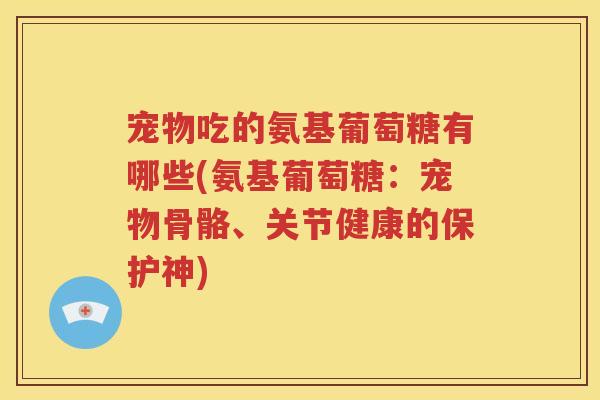 宠物吃的氨基葡萄糖有哪些(氨基葡萄糖：宠物骨骼、关节健康的保护神)
