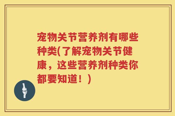 宠物关节营养剂有哪些种类(了解宠物关节健康,这些营养剂种类你都要知道!) 宠物关节营养剂有哪些种类(了解宠物关节健康,这些营养剂种类你都要知道!)
