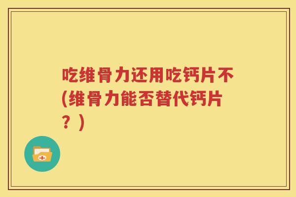 吃维骨力还用吃钙片不(维骨力能否替代钙片?) 吃维骨力还用吃钙片不(维骨力能否替代钙片?)