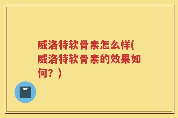 威洛特软骨素怎么样(威洛特软骨素的效果如何?) 威洛特软骨素怎么样(威洛特软骨素的效果如何?)