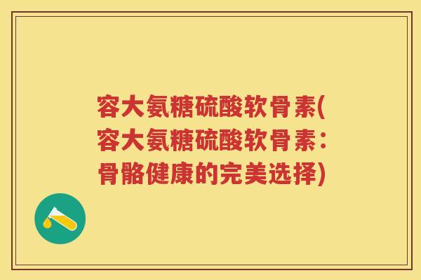 容大氨糖硫酸软骨素(容大氨糖硫酸软骨素:骨骼健康的完美选择) 容大氨糖硫酸软骨素(容大氨糖硫酸软骨素:骨骼健康的完美选择)
